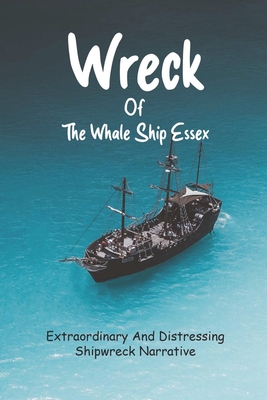 Wreck Of The Whale Ship Essex: Extraordinary And Distressing Shipwreck Narrative: History Of Seafaring Book