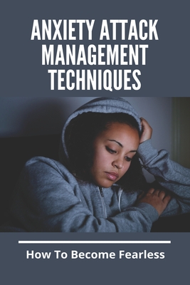 Anxiety Attack Management Techniques: How To Become Fearless: Anxiety And Stress Management Techniques