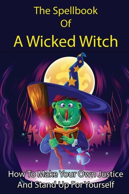 The Spellbook Of A Wicked Witch: How To Make Your Own Justice And Stand Up For Yourself: Spellbook Of Judgement