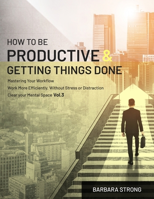 How To Be Productive and Getting Things Done: Mastering Your Workflow - Work More Efficiently, Without Stress or Distraction - Clear your Mental Space