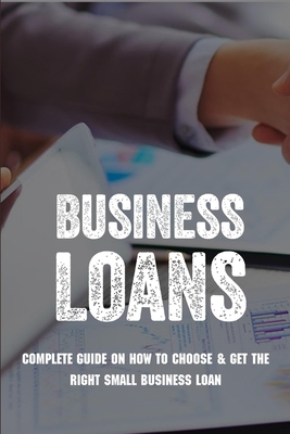 Business Loans: Complete Guide On How To Choose & Get The Right Small Business Loan: Business Loan Book