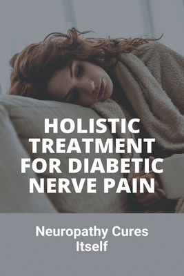 Holistic Treatment For Diabetic Nerve Pain: Neuropathy Cures Itself: Neuropathy Pain Natural Cures