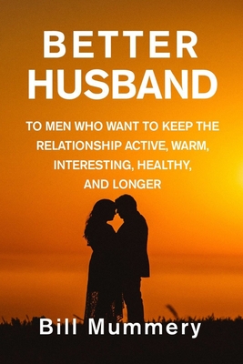 Better Husband: To Men Who Want To Keep The Relationship Active, Warm, Interesting, Healthy, And Longer