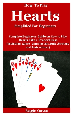How To Play Hearts Simplified For Beginners: Complete Beginners Guide On How To Play Hearts Like A Pro With Ease (Including Game winning tips, Rules,