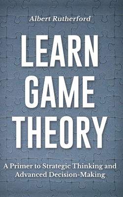 Learn Game Theory: A Primer to Strategic Thinking and Advanced Decision-Making.