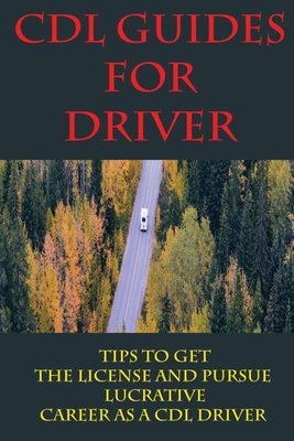CDL Guides For Driver: Tips To Get The License And Pursue Lucrative Career As A CDL Driver: Get A Cdl