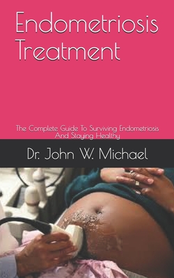 Endometriosis Treatment: The Complete Guide To Surviving Endometriosis And Staying Healthy