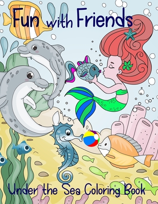 Fun with Friends Under the Sea Coloring Book: Mermaids and Dolphins and Their Sea Creature Friends