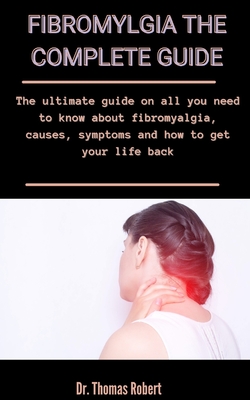 Fibromyalgia: The Complete Guide: The Ultimate Guide On All You Need To Know About Fibromyalgia, Causes, Symptoms And How To Get You