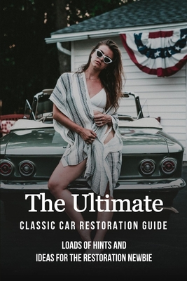 The Ultimate Classic Car Restoration Guide: Loads Of Hints And Ideas For The Restoration Newbie: Diy Classic Car Restoration