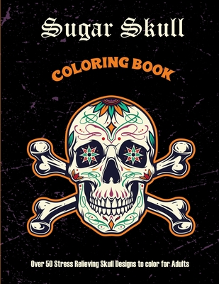 Sugar Skull Coloring Book: Over 50 Stress Relieving Skull Designs to color for Adults: Over 50 Stress Relieving Skull Designs with Flowers for Ad
