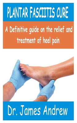 Plantar Fasciitis Cure: A Definitive guide on the relief and treatment of Heel Pain