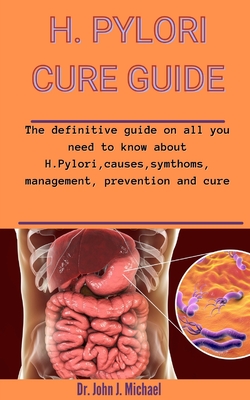 H. Pylori Cure Guide: The Definitive Guide On All You Should Know About H. Pylori, Causes, Symptoms, Management, Prevention And Cure