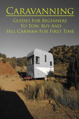 Caravanning: Guides For Beginners To Tow, Buy And Sell Caravan For First Time: Beginner'S Guide To Buying A Caravan
