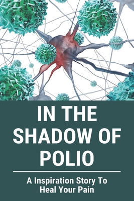 In The Shadow Of Polio: A Inspiration Story To Heal Your Pain: Life With Polio