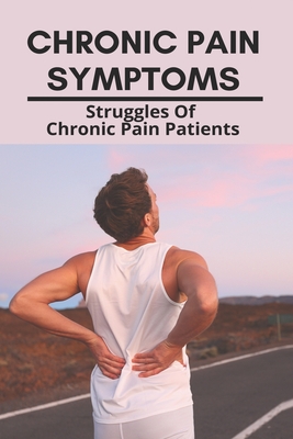 Chronic Pain Symptoms: Struggles Of Chronic Pain Patients: Psychological Effects Of Chronic Pain