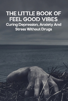 The Little Book Of Feel Good Vibes: Curing Depression, Anxiety And Stress Without Drugs: Depression Self Help Workbook