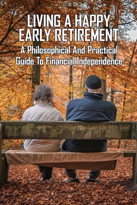 Living A Happy Early Retirement: A Philosophical and Practical Guide To Financial Independence: Retirement For Dummies