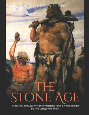 The Stone Age: The History and Legacy of the Prehistoric Period When Humans Started Using Stone Tools