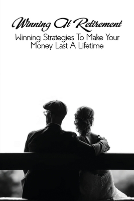 Winning At Retirement: Winning Strategies To Make Your Money Last A Lifetime: Financial Independence Book