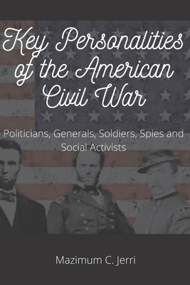 Key Personalities of the American Civil War: Politicians, Generals, Soldiers, Spies and Social Activists