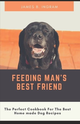 Feeding Man's Best Friend: The Perfect Cookbook For The Best Home Made Dog Recipes