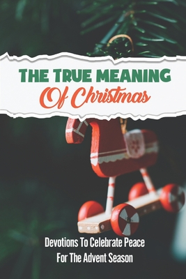 The True Meaning Of Christmas: Devotions To Celebrate Peace For The Advent Season