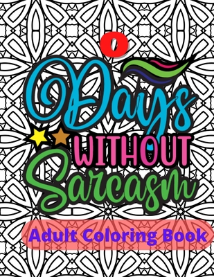 Zero Days Without Sarcasm Adult Sarcasm Coloring Book: Sarcastic and Snarky Quote Coloring Book for Adults