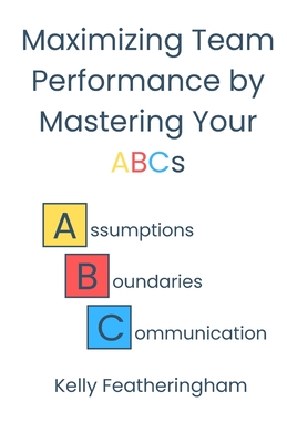 Maximizing Team Performance by Mastering Your ABCs: Assumptions - Boundaries - Communication
