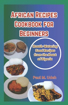 African Recipes Cookbook for Beginners: Mouth-Watering Food Recipes from the Heart of Nigeria