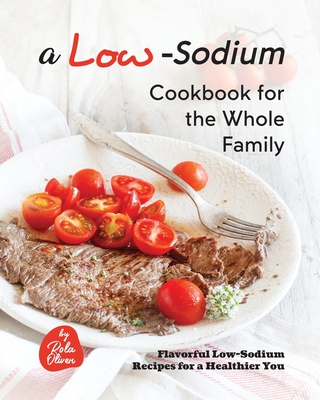 A Low-Sodium Cookbook for the Whole Family: Flavorful Low-Sodium Recipes for a Healthier You