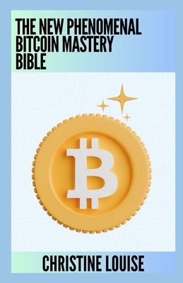 The New Phenomenal Bitcoin Mastery Bible: Everything You Need To Know