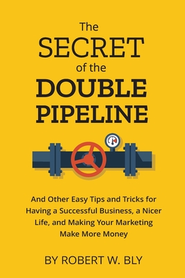 The Secret of the Double Pipeline: And Other Easy Tips and Tricks for Having a Better Business, a Nicer Life, and Making Your Marketing Make More Mone
