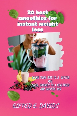 30 best smoothies for instant weight loss: Blend Your Way to a Better You, Your Journey to a Healthier and Happier You
