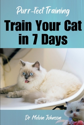 Purr-fect Training: Transform Your Cat in 7 Days: Unlock the Secrets to Feline Obedience and Bond with Your Kitty in Just One Week! Follow
