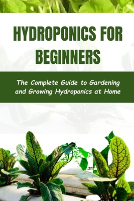 Hydroponics for Beginners: The Complete Guide to Gardening and Growing Hydroponics at Home
