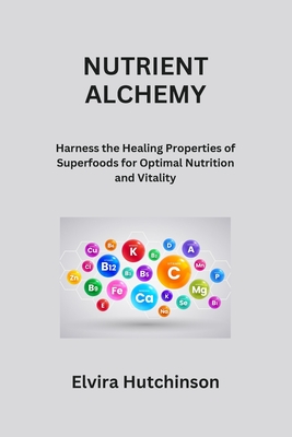 Nutrient Alchemy: Harness the Healing Properties of Superfoods for Optimal Nutrition and Vitality