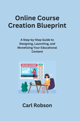 Online Course Creation Blueprint: A Step-by-Step Guide to Designing, Launching, and Monetizing Your Educational Content