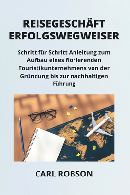 Reisegeschäfterfolgswegweiser: Schritt für Schritt Anleitung zum Aufbau eines florierenden Touristikunternehmens von der Gründung bis zur nachhaltige