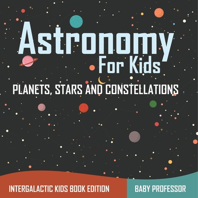 Astronomy For Kids: Planets, Stars and Constellations - Intergalactic Kids Book Edition