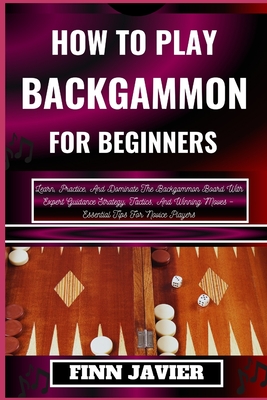 How to Play Backgammon for Beginners: Learn, Practice, And Dominate The Backgammon Board With Expert Guidance Strategy, Tactics, And Winning Moves - E