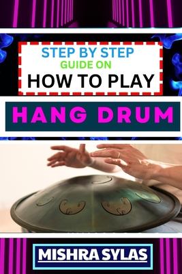 Step by Step Guide on How to Play Hang Drum: Beginners Handbook To Learn The Basics, Master Simple Melodies, And Immerse Yourself In The Joy Of Percus