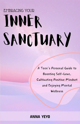 Embracing Your Inner Sanctuary: A Teen's Personal Guide to Boosting Self-Love, Cultivating Positive Mindset and Enjoying Mental Wellness