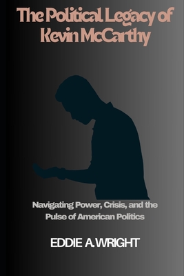 The Political Legacy of Kevin McCarthy: Navigating Power, Crisis, and the Pulse of American Politics