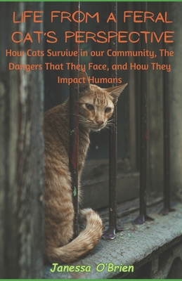 Life From a Feral Cat's Perspective: How Cats Survive in our Community, The Dangers That They Face, and How They Impact Humans