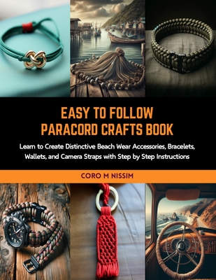 Easy to Follow Paracord Crafts Book: Learn to Create Distinctive Beach Wear Accessories, Bracelets, Wallets, and Camera Straps with Step by Step Instr
