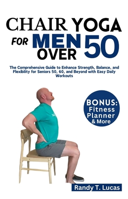 Chair Yoga for Men Over 50: The Comprehensive Guide to Enhance Strength, Balance, and Flexibility for Seniors 50, 60, and Beyond with Easy Daily W