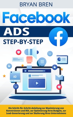 Facebook Ads Step-by-Step: Die Schritt-für-Schritt-Anleitung zur Maximierung von Konversionen und ROI, zur Optimierung Ihres Budgets, zur Lead-Ge