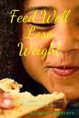 Feed Well Lose Weight: A Practical Approach to Weight Loss While Eating Healthy.
