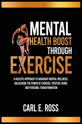 Mental Health Boost Through Excise: A Holistic Approach to Abundant Mental Wellness, Unleashing the Power of Exercise, Positive Living, and Personal T